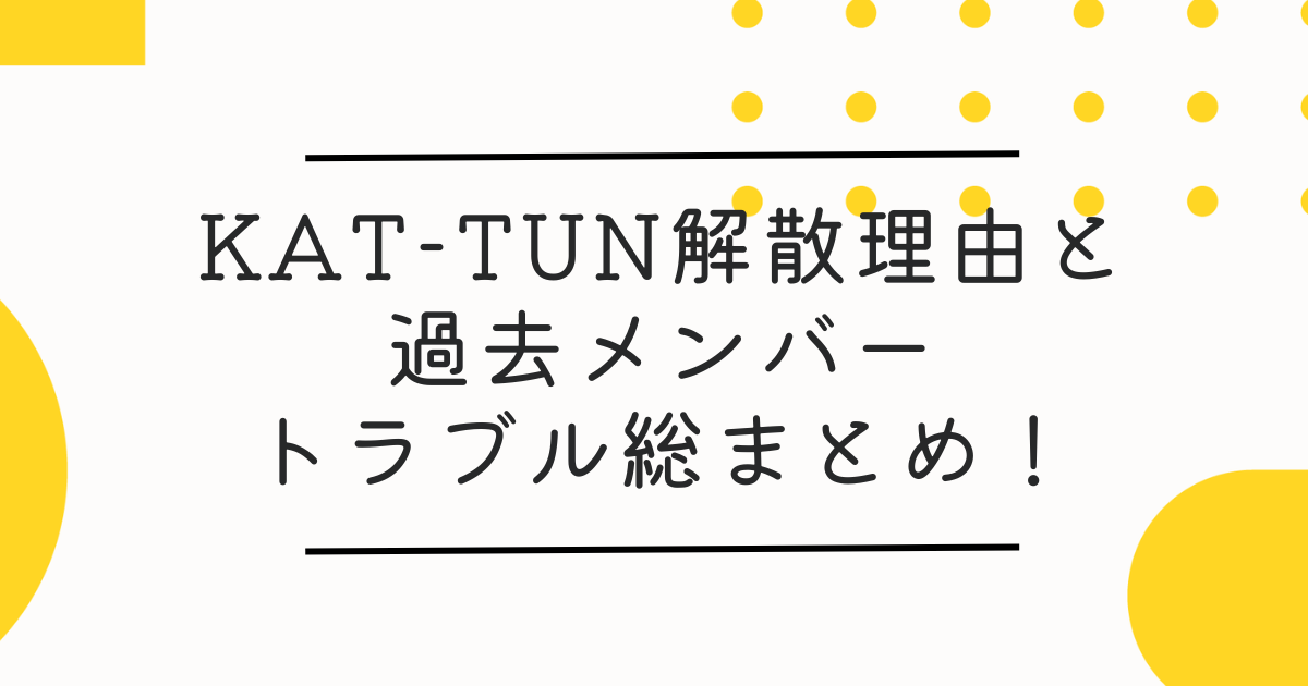 KAT-TUN解散理由と過去歴代メンバーのトラブルまとめ！亀梨和也脱退が決定打!?